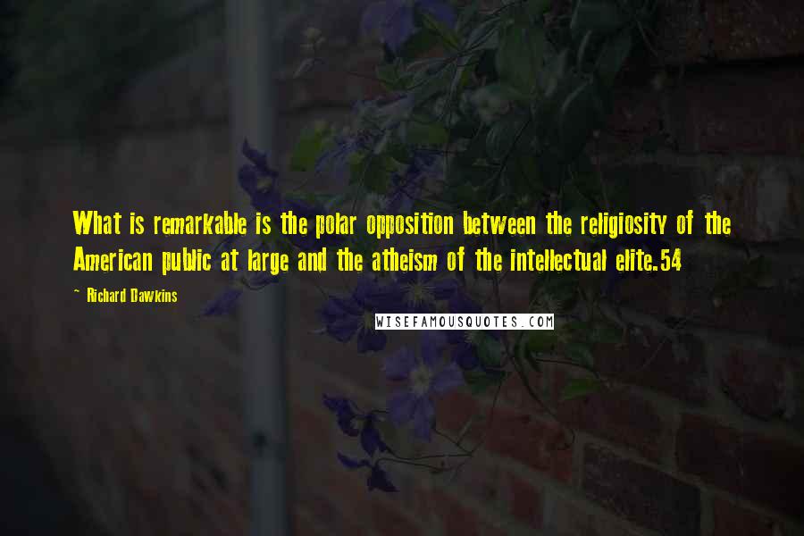 Richard Dawkins Quotes: What is remarkable is the polar opposition between the religiosity of the American public at large and the atheism of the intellectual elite.54