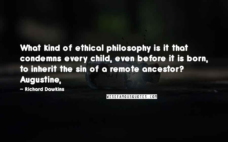 Richard Dawkins Quotes: What kind of ethical philosophy is it that condemns every child, even before it is born, to inherit the sin of a remote ancestor? Augustine,