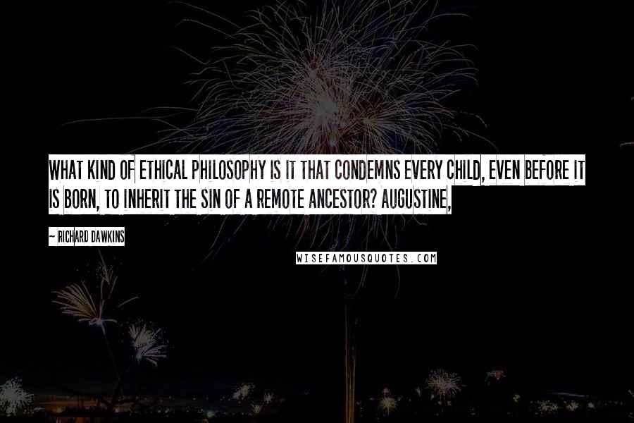 Richard Dawkins Quotes: What kind of ethical philosophy is it that condemns every child, even before it is born, to inherit the sin of a remote ancestor? Augustine,