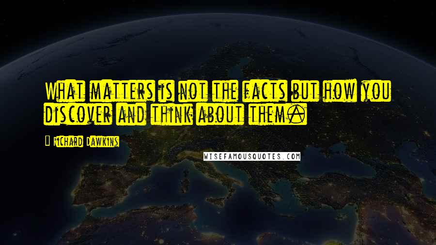 Richard Dawkins Quotes: What matters is not the facts but how you discover and think about them.