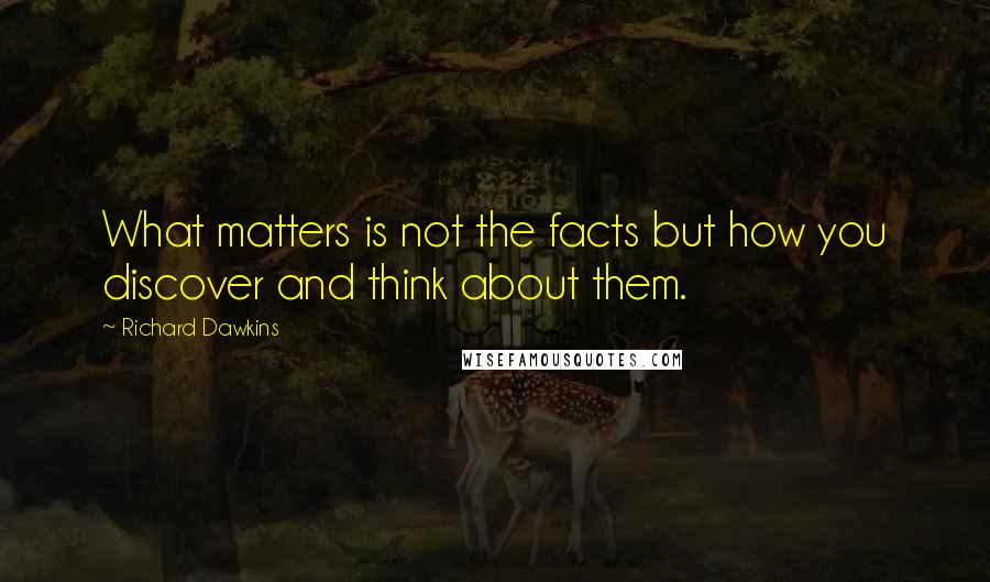 Richard Dawkins Quotes: What matters is not the facts but how you discover and think about them.