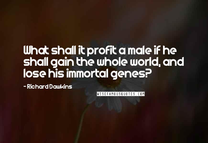 Richard Dawkins Quotes: What shall it profit a male if he shall gain the whole world, and lose his immortal genes?