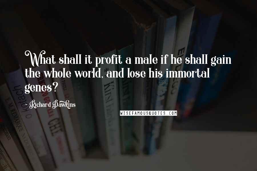 Richard Dawkins Quotes: What shall it profit a male if he shall gain the whole world, and lose his immortal genes?