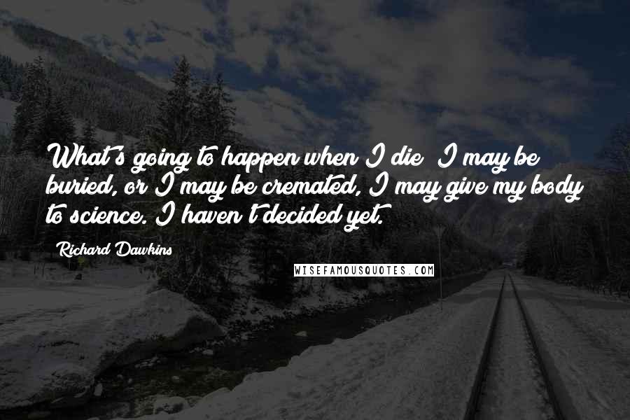Richard Dawkins Quotes: What's going to happen when I die? I may be buried, or I may be cremated, I may give my body to science. I haven't decided yet.