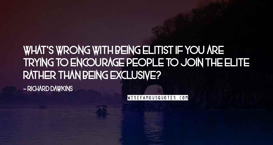 Richard Dawkins Quotes: What's wrong with being elitist if you are trying to encourage people to join the elite rather than being exclusive?