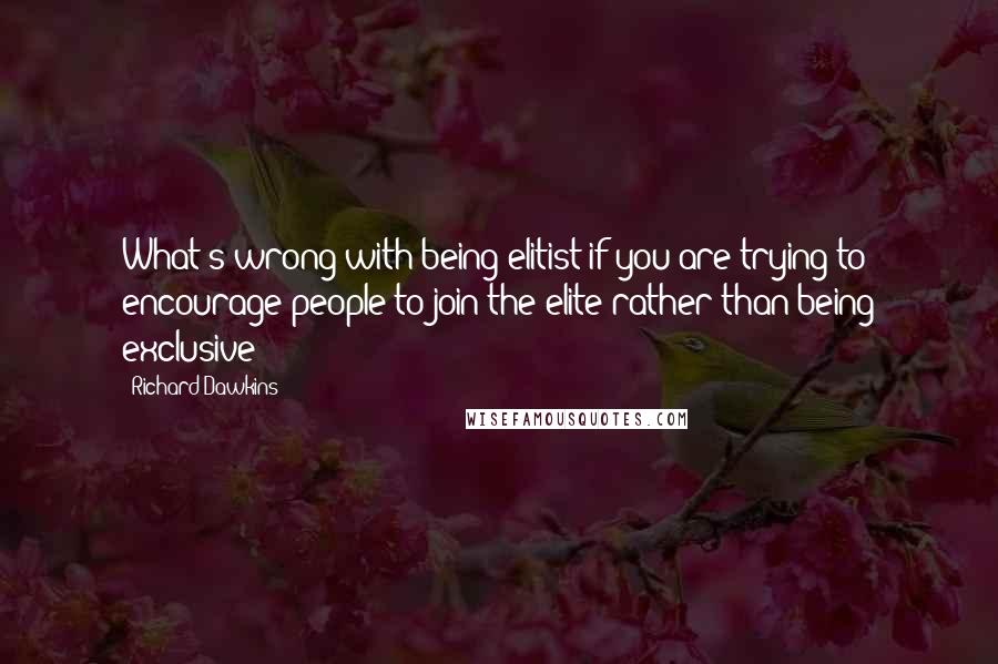 Richard Dawkins Quotes: What's wrong with being elitist if you are trying to encourage people to join the elite rather than being exclusive?