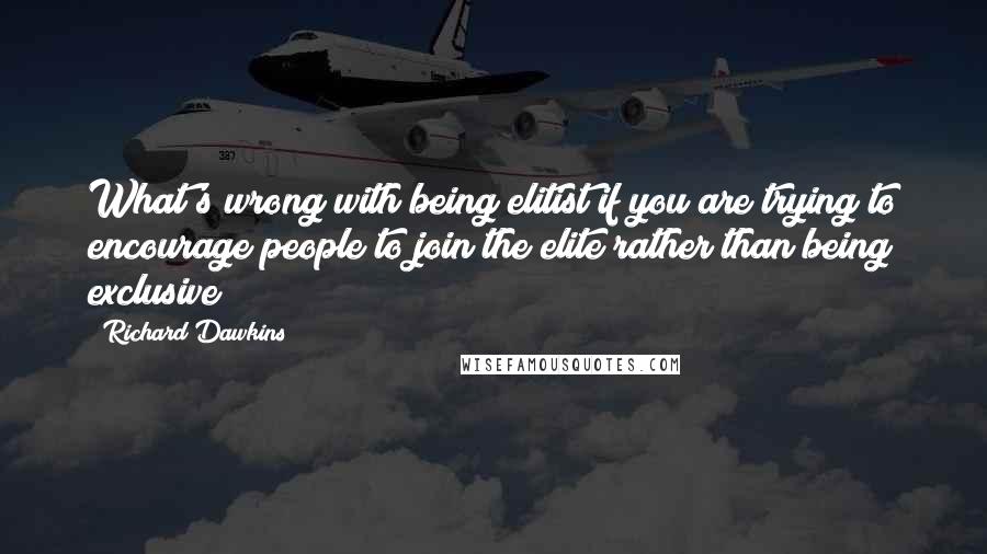 Richard Dawkins Quotes: What's wrong with being elitist if you are trying to encourage people to join the elite rather than being exclusive?