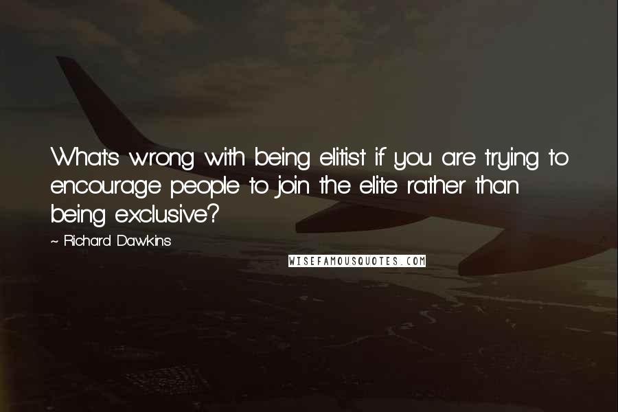 Richard Dawkins Quotes: What's wrong with being elitist if you are trying to encourage people to join the elite rather than being exclusive?