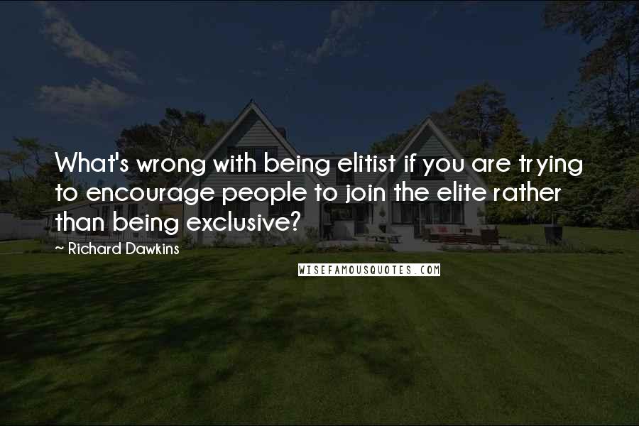 Richard Dawkins Quotes: What's wrong with being elitist if you are trying to encourage people to join the elite rather than being exclusive?