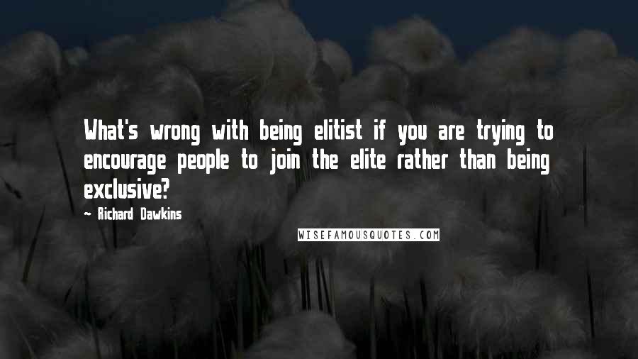 Richard Dawkins Quotes: What's wrong with being elitist if you are trying to encourage people to join the elite rather than being exclusive?