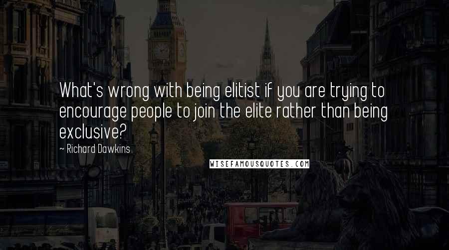 Richard Dawkins Quotes: What's wrong with being elitist if you are trying to encourage people to join the elite rather than being exclusive?