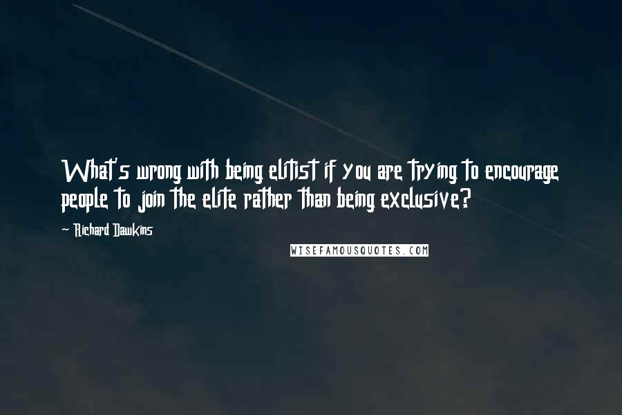 Richard Dawkins Quotes: What's wrong with being elitist if you are trying to encourage people to join the elite rather than being exclusive?