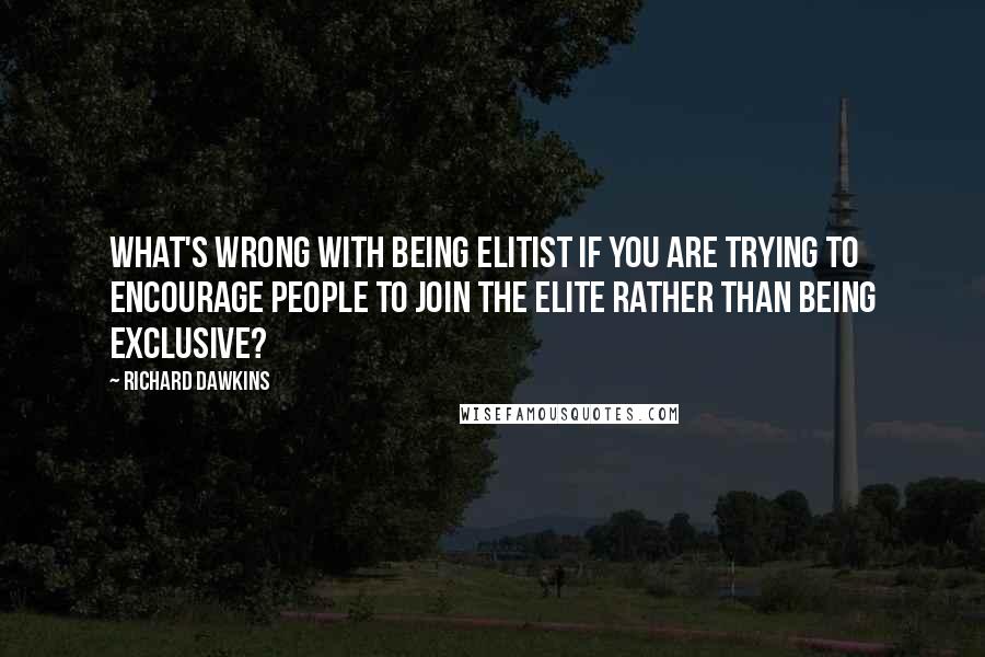 Richard Dawkins Quotes: What's wrong with being elitist if you are trying to encourage people to join the elite rather than being exclusive?