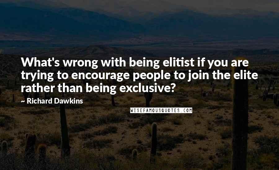 Richard Dawkins Quotes: What's wrong with being elitist if you are trying to encourage people to join the elite rather than being exclusive?