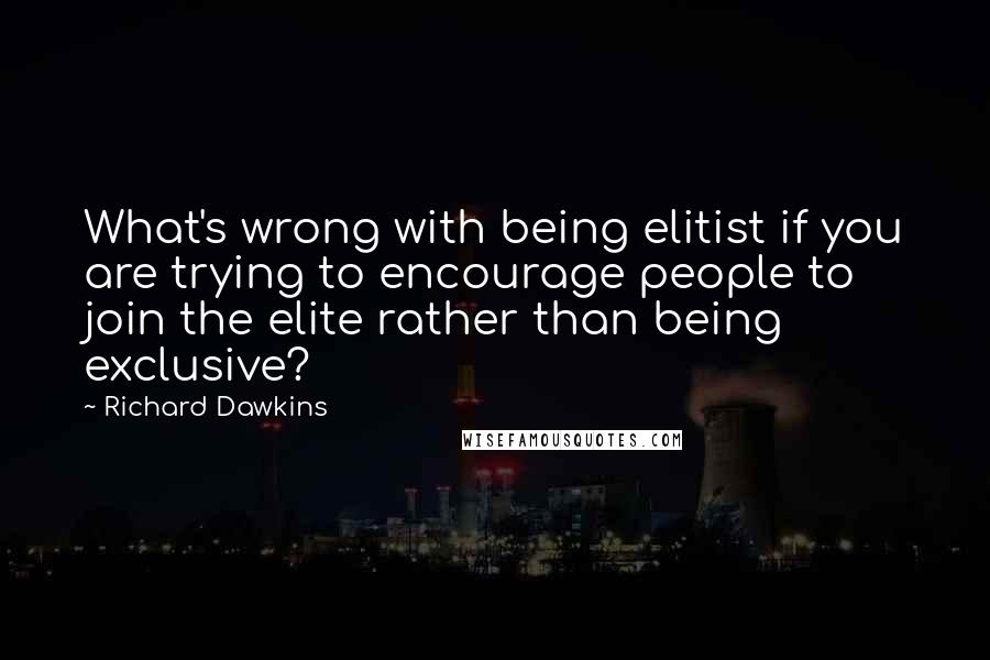 Richard Dawkins Quotes: What's wrong with being elitist if you are trying to encourage people to join the elite rather than being exclusive?