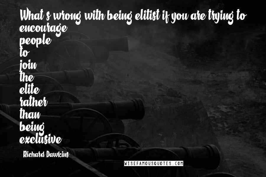 Richard Dawkins Quotes: What's wrong with being elitist if you are trying to encourage people to join the elite rather than being exclusive?