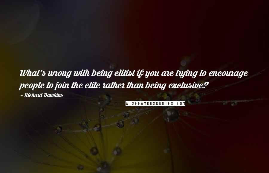 Richard Dawkins Quotes: What's wrong with being elitist if you are trying to encourage people to join the elite rather than being exclusive?