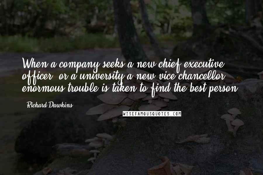 Richard Dawkins Quotes: When a company seeks a new chief executive officer, or a university a new vice-chancellor, enormous trouble is taken to find the best person.