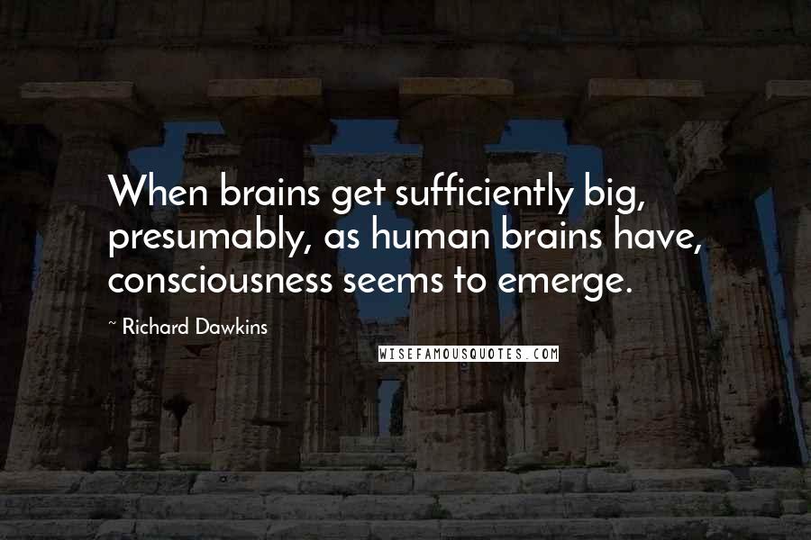 Richard Dawkins Quotes: When brains get sufficiently big, presumably, as human brains have, consciousness seems to emerge.