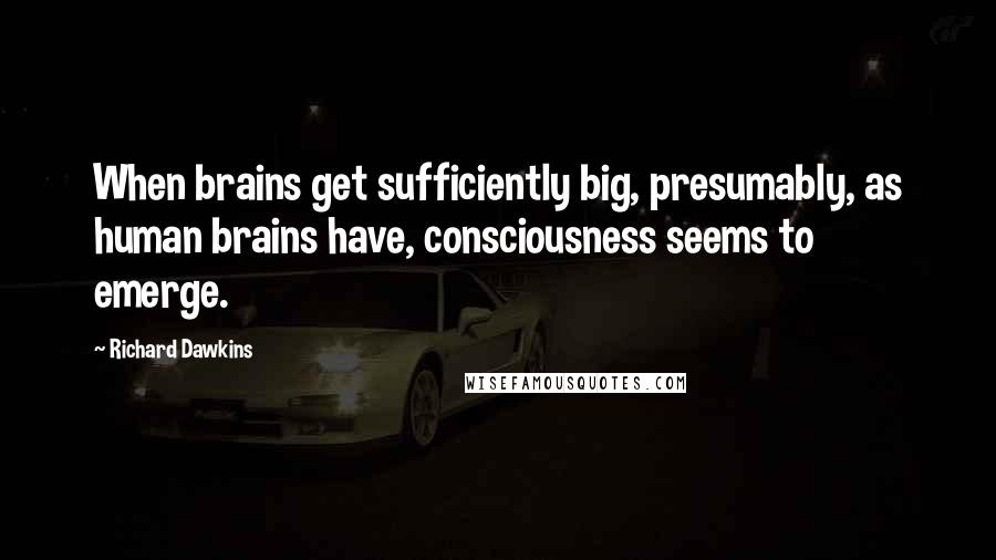 Richard Dawkins Quotes: When brains get sufficiently big, presumably, as human brains have, consciousness seems to emerge.