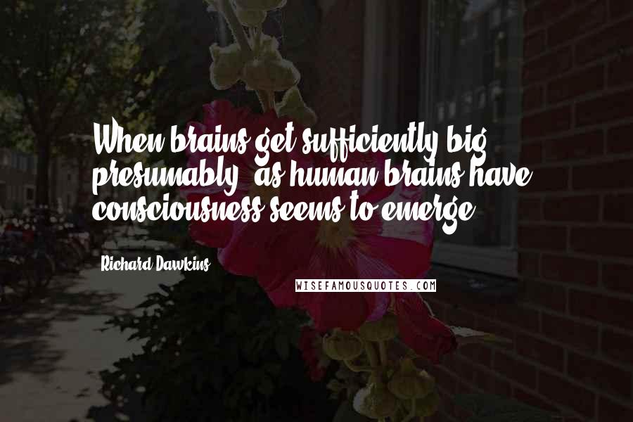 Richard Dawkins Quotes: When brains get sufficiently big, presumably, as human brains have, consciousness seems to emerge.