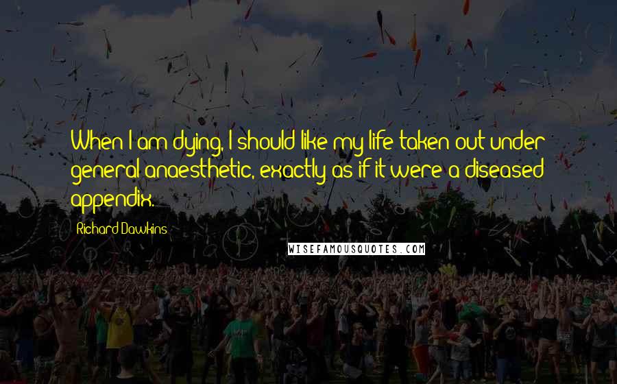 Richard Dawkins Quotes: When I am dying, I should like my life taken out under general anaesthetic, exactly as if it were a diseased appendix.