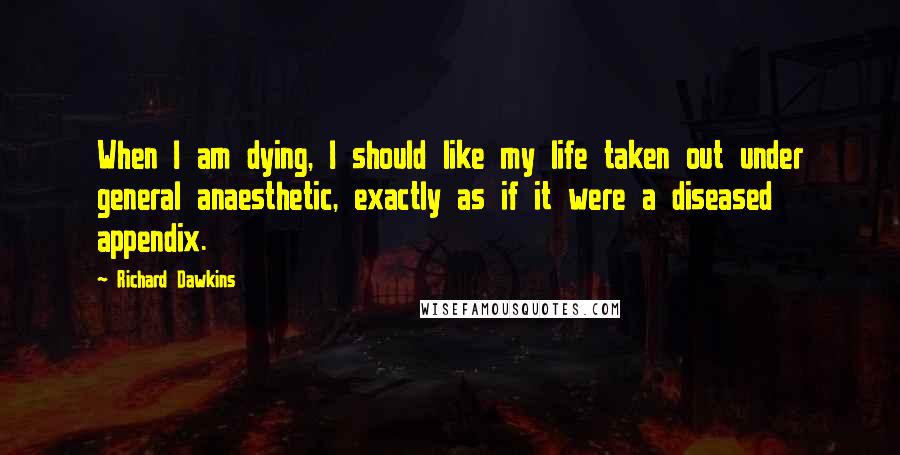 Richard Dawkins Quotes: When I am dying, I should like my life taken out under general anaesthetic, exactly as if it were a diseased appendix.