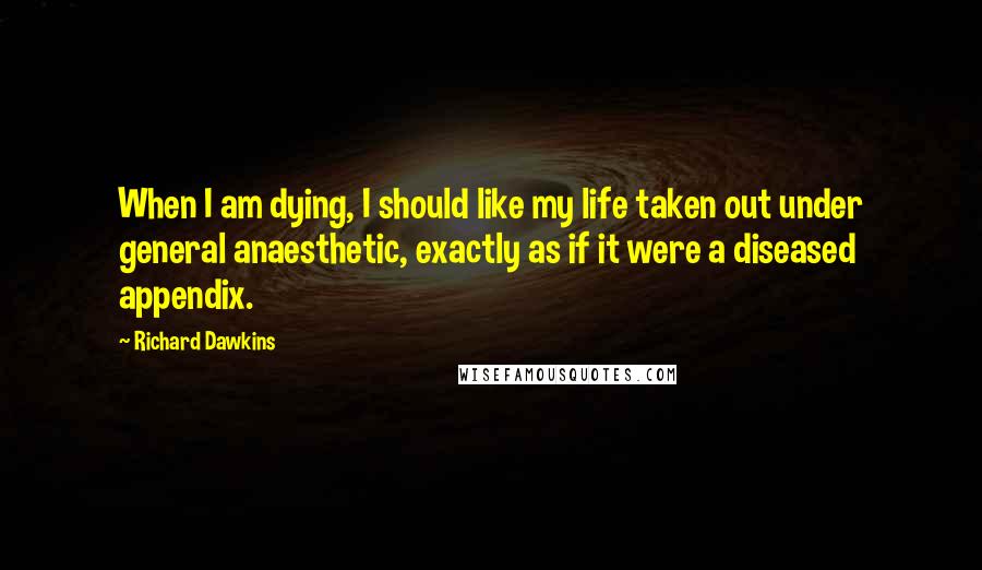 Richard Dawkins Quotes: When I am dying, I should like my life taken out under general anaesthetic, exactly as if it were a diseased appendix.