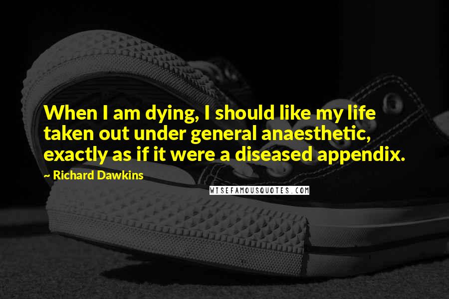 Richard Dawkins Quotes: When I am dying, I should like my life taken out under general anaesthetic, exactly as if it were a diseased appendix.