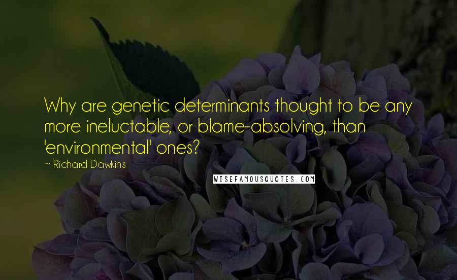 Richard Dawkins Quotes: Why are genetic determinants thought to be any more ineluctable, or blame-absolving, than 'environmental' ones?