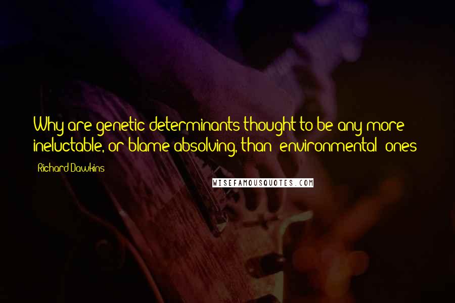 Richard Dawkins Quotes: Why are genetic determinants thought to be any more ineluctable, or blame-absolving, than 'environmental' ones?