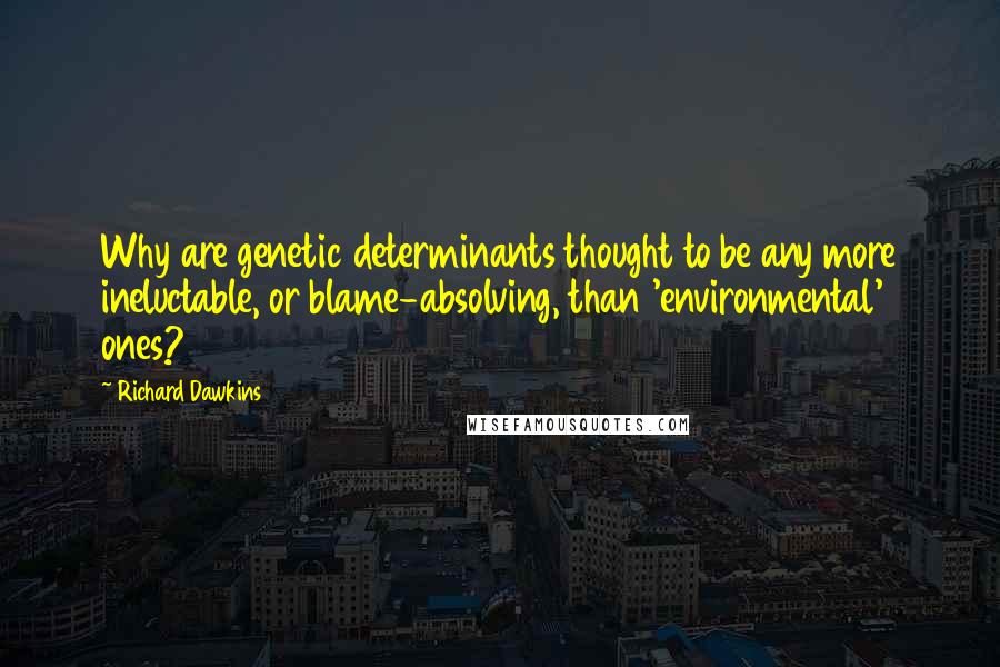 Richard Dawkins Quotes: Why are genetic determinants thought to be any more ineluctable, or blame-absolving, than 'environmental' ones?