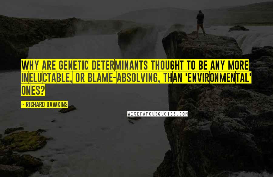 Richard Dawkins Quotes: Why are genetic determinants thought to be any more ineluctable, or blame-absolving, than 'environmental' ones?