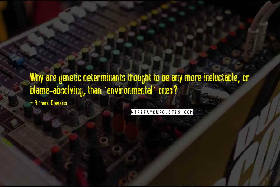 Richard Dawkins Quotes: Why are genetic determinants thought to be any more ineluctable, or blame-absolving, than 'environmental' ones?