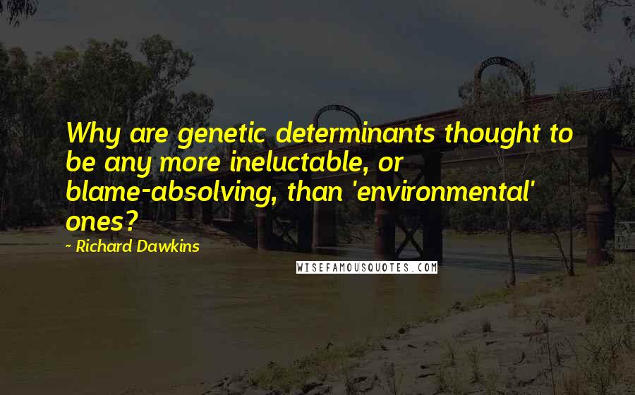 Richard Dawkins Quotes: Why are genetic determinants thought to be any more ineluctable, or blame-absolving, than 'environmental' ones?