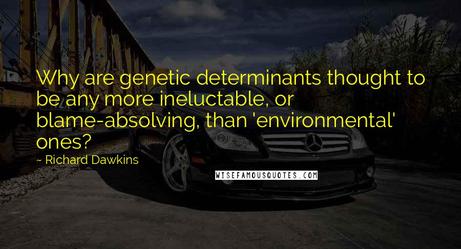 Richard Dawkins Quotes: Why are genetic determinants thought to be any more ineluctable, or blame-absolving, than 'environmental' ones?