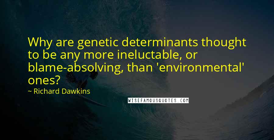 Richard Dawkins Quotes: Why are genetic determinants thought to be any more ineluctable, or blame-absolving, than 'environmental' ones?