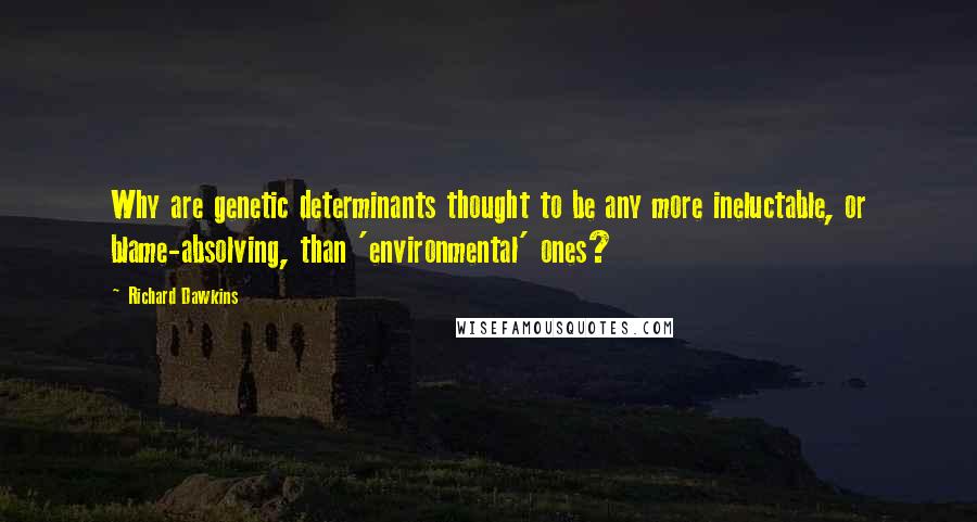 Richard Dawkins Quotes: Why are genetic determinants thought to be any more ineluctable, or blame-absolving, than 'environmental' ones?