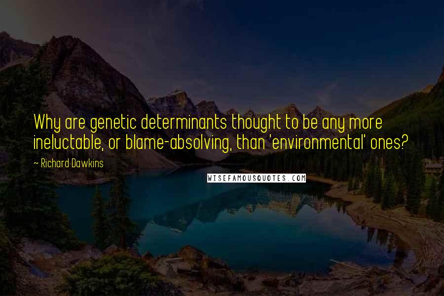 Richard Dawkins Quotes: Why are genetic determinants thought to be any more ineluctable, or blame-absolving, than 'environmental' ones?