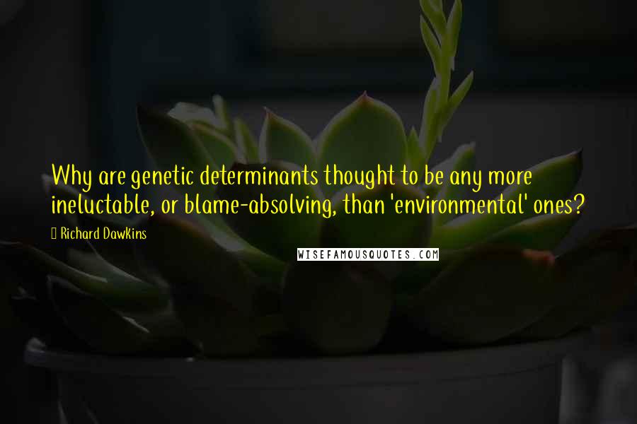 Richard Dawkins Quotes: Why are genetic determinants thought to be any more ineluctable, or blame-absolving, than 'environmental' ones?