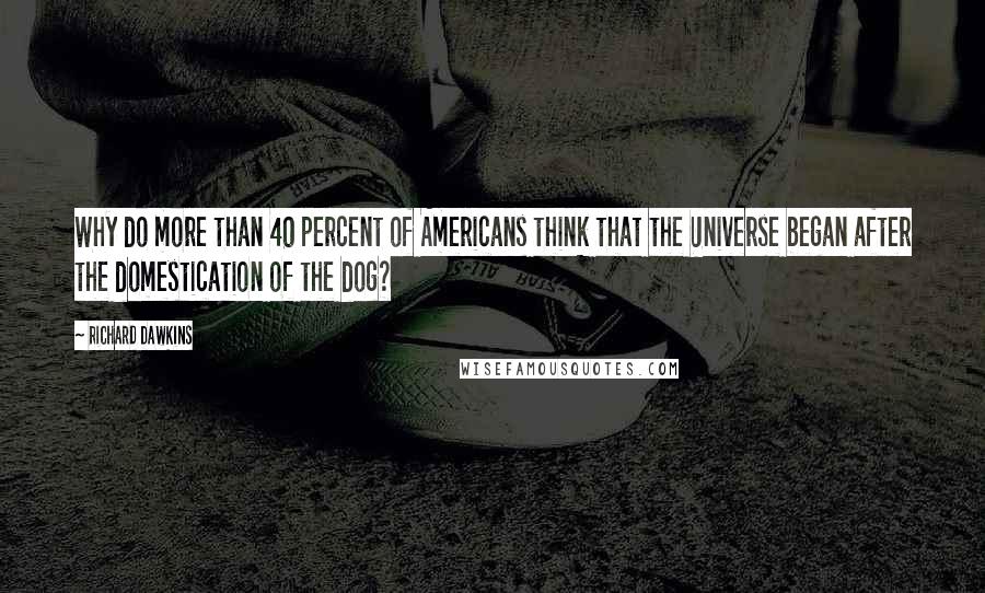 Richard Dawkins Quotes: Why do more than 40 percent of Americans think that the Universe began after the domestication of the dog?