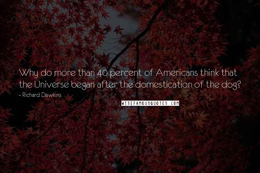 Richard Dawkins Quotes: Why do more than 40 percent of Americans think that the Universe began after the domestication of the dog?