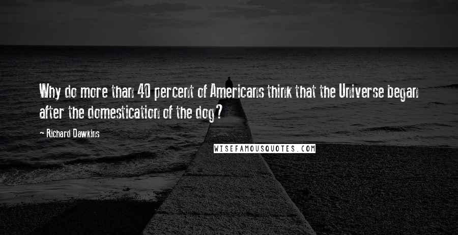 Richard Dawkins Quotes: Why do more than 40 percent of Americans think that the Universe began after the domestication of the dog?