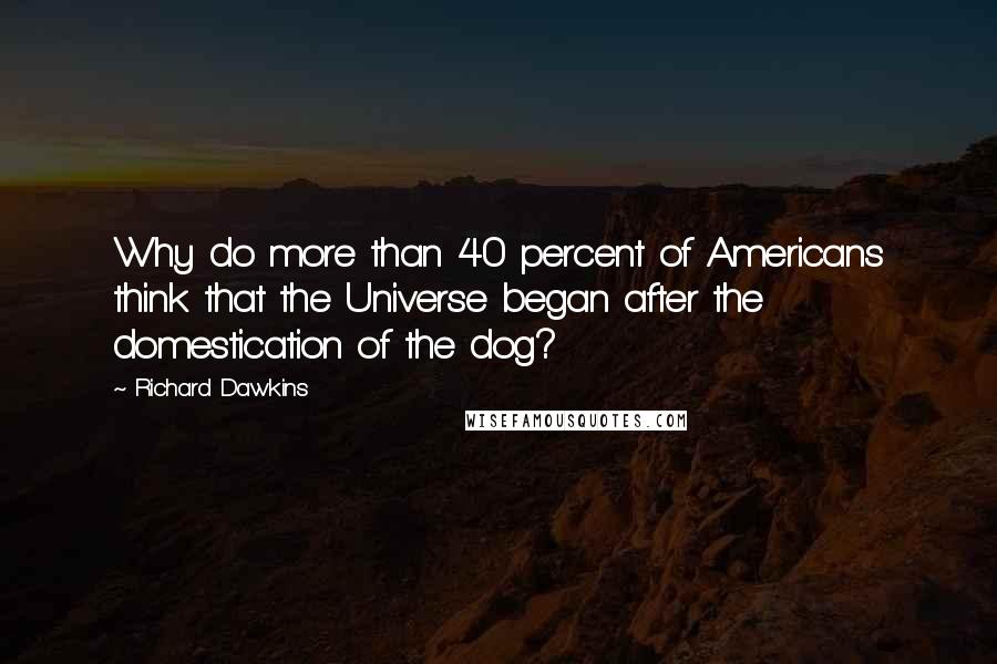 Richard Dawkins Quotes: Why do more than 40 percent of Americans think that the Universe began after the domestication of the dog?