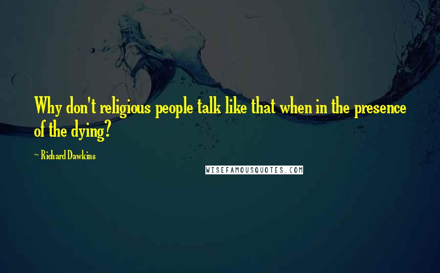 Richard Dawkins Quotes: Why don't religious people talk like that when in the presence of the dying?