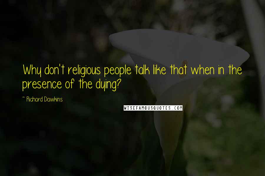 Richard Dawkins Quotes: Why don't religious people talk like that when in the presence of the dying?