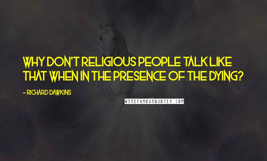 Richard Dawkins Quotes: Why don't religious people talk like that when in the presence of the dying?