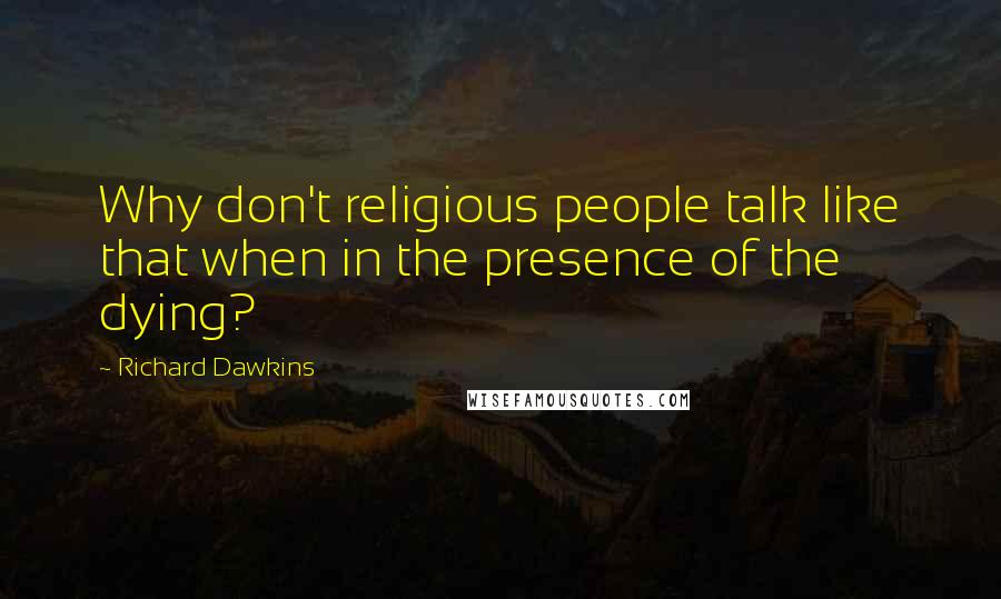 Richard Dawkins Quotes: Why don't religious people talk like that when in the presence of the dying?