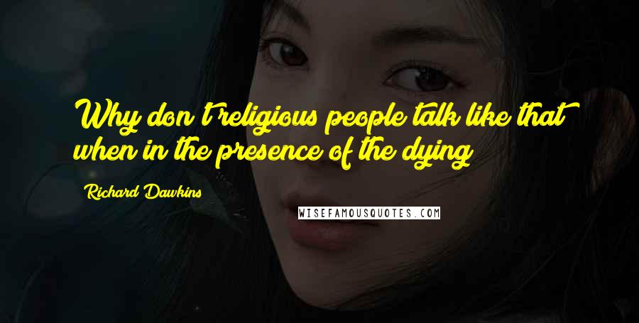 Richard Dawkins Quotes: Why don't religious people talk like that when in the presence of the dying?