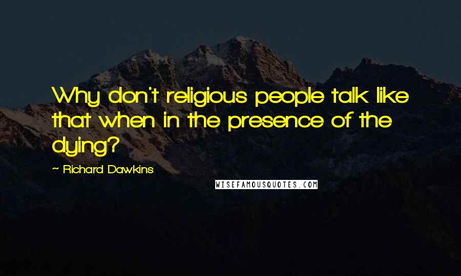 Richard Dawkins Quotes: Why don't religious people talk like that when in the presence of the dying?